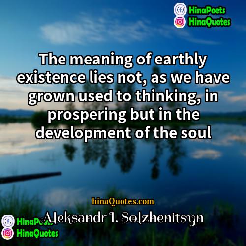 Aleksandr I Solzhenitsyn Quotes | The meaning of earthly existence lies not,